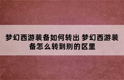 梦幻西游装备如何转出 梦幻西游装备怎么转到别的区里